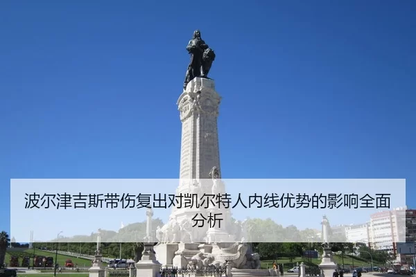波尔津吉斯带伤复出对凯尔特人内线优势的影响全面分析