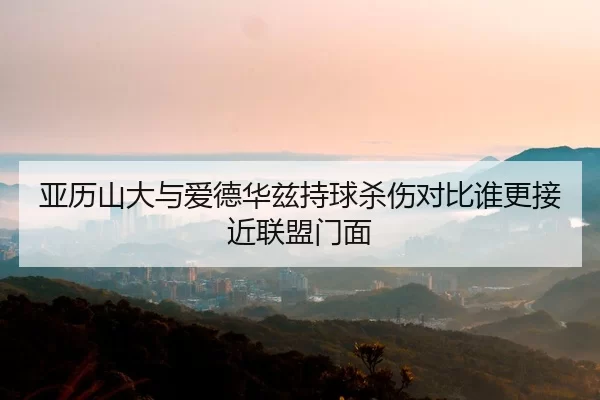 亚历山大与爱德华兹持球杀伤对比谁更接近联盟门面