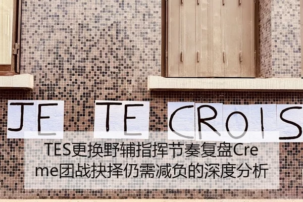 TES更换野辅指挥节奏复盘Creme团战抉择仍需减负的深度分析