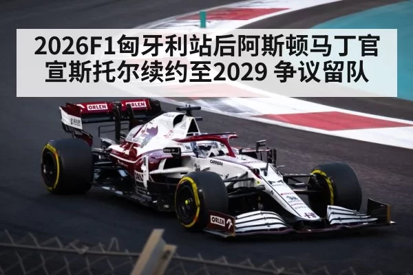 2026F1匈牙利站后阿斯顿马丁官宣斯托尔续约至2029 争议留队