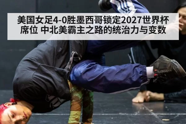 美国女足4-0胜墨西哥锁定2027世界杯席位 中北美霸主之路的统治力与变数