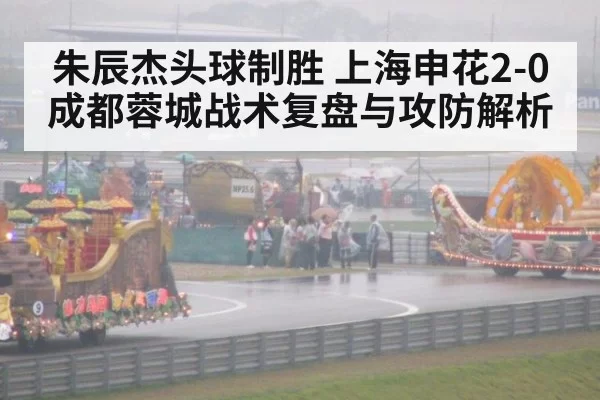 朱辰杰头球制胜 上海申花2-0成都蓉城战术复盘与攻防解析