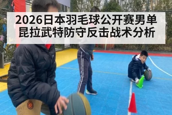 2026日本羽毛球公开赛男单昆拉武特防守反击战术分析