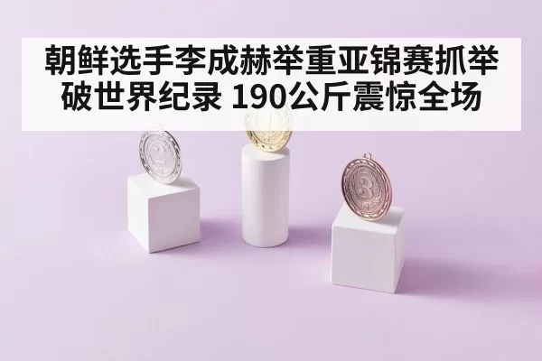 朝鲜选手李成赫举重亚锦赛抓举破世界纪录 190公斤震惊全场