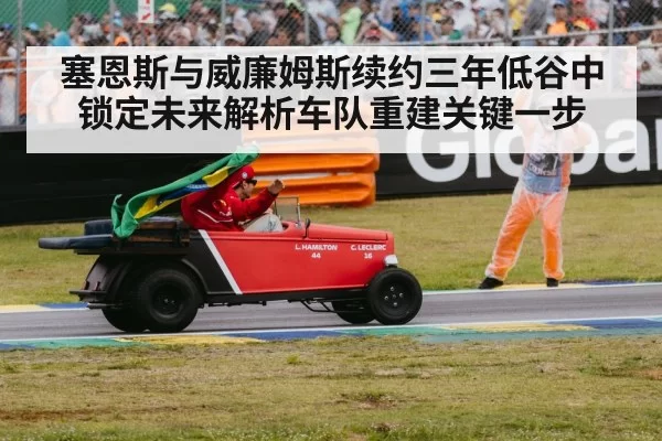塞恩斯与威廉姆斯续约三年低谷中锁定未来解析车队重建关键一步