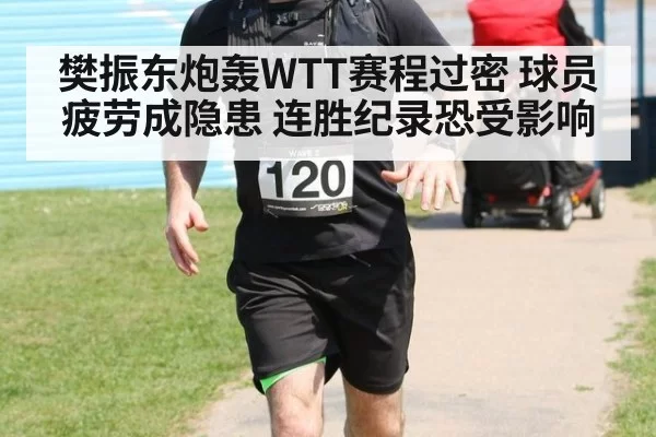 樊振东炮轰WTT赛程过密 球员疲劳成隐患 连胜纪录恐受影响