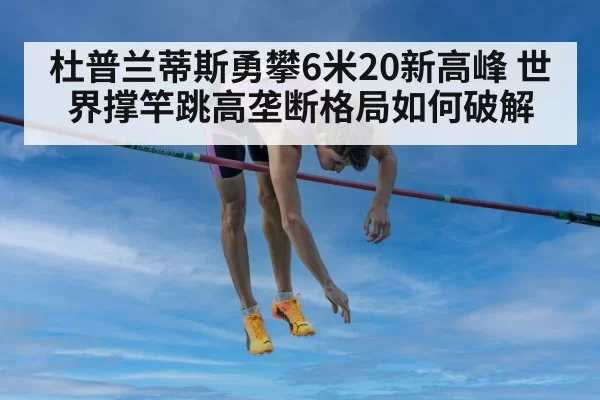 杜普兰蒂斯勇攀6米20新高峰 世界撑竿跳高垄断格局如何破解