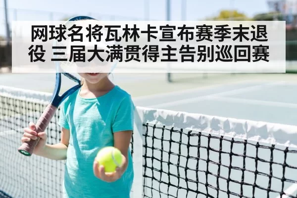 网球名将瓦林卡宣布赛季末退役 三届大满贯得主告别巡回赛