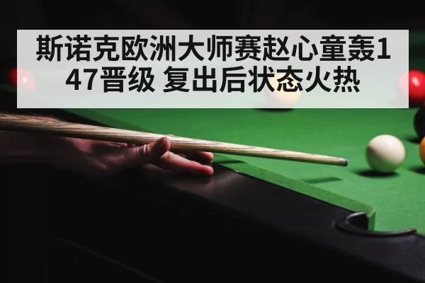 斯诺克欧洲大师赛赵心童轰147晋级 复出后状态火热