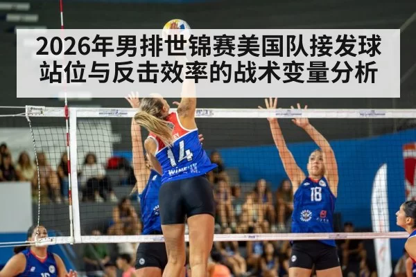 2026年男排世锦赛美国队接发球站位与反击效率的战术变量分析